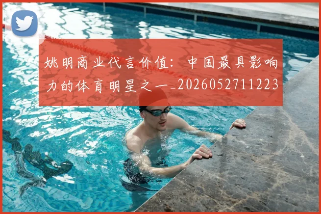 姚明商业代言价值：中国最具影响力的体育明星之一_20260527112235