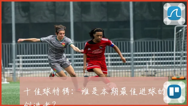 十佳球特辑:谁是本期最佳进球的创造者?