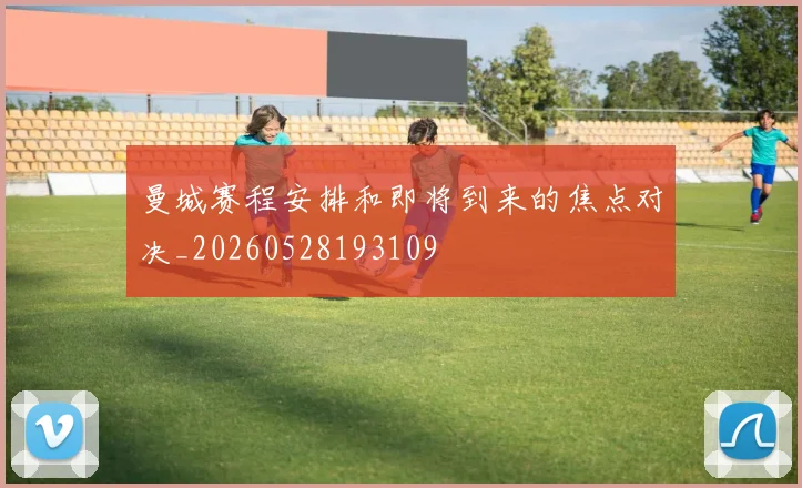 曼城赛程安排和即将到来的焦点对决_20260528193109