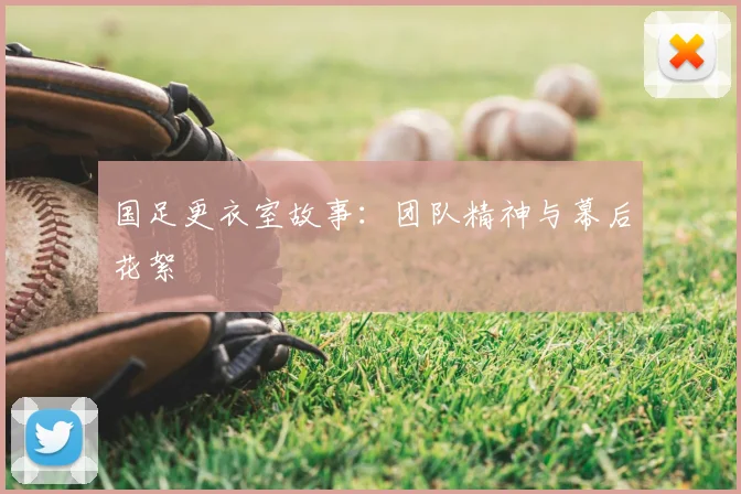 国足更衣室故事:团队精神与幕后花絮