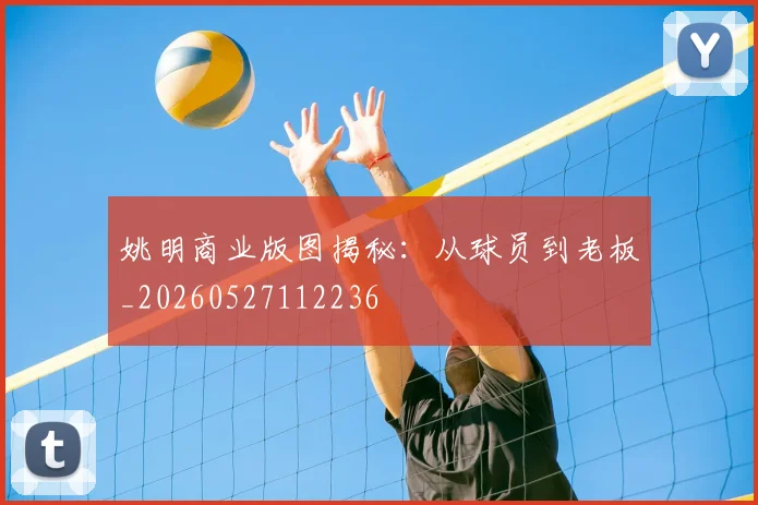 姚明商业版图揭秘：从球员到老板_20260527112236