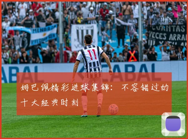 姆巴佩精彩进球集锦：不容错过的十大经典时刻
