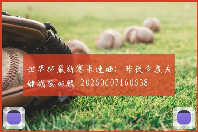 世界杯最新赛果速递：昨夜今晨关键战役回顾_20260607160638