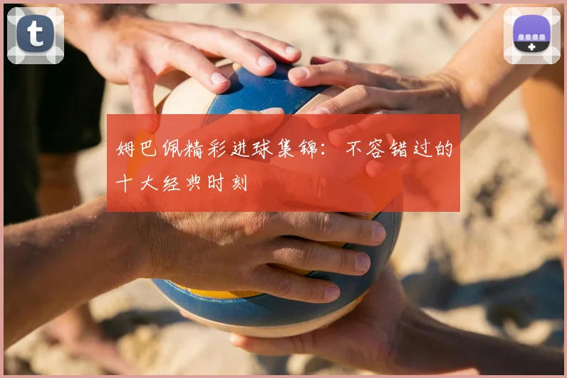 姆巴佩精彩进球集锦:不容错过的十大经典时刻