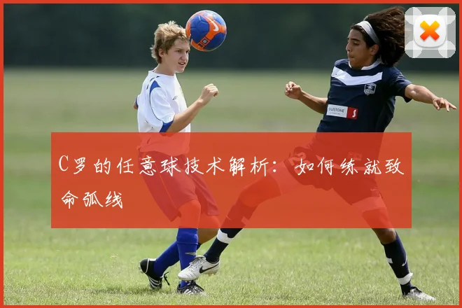 C罗的任意球技术解析：如何练就致命弧线