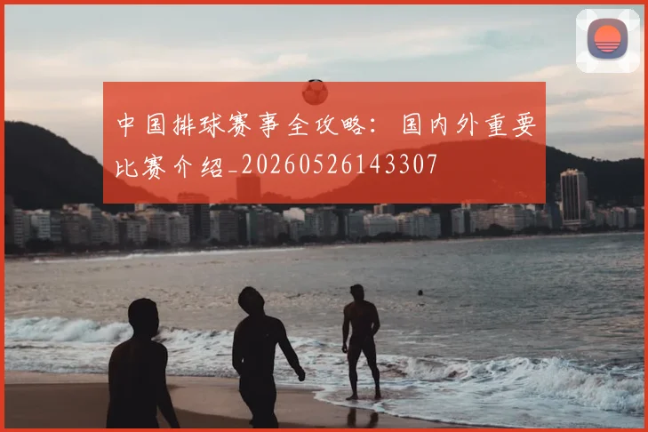 中国排球赛事全攻略：国内外重要比赛介绍_20260526143307