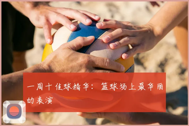 一周十佳球精华:篮球场上最华丽的表演
