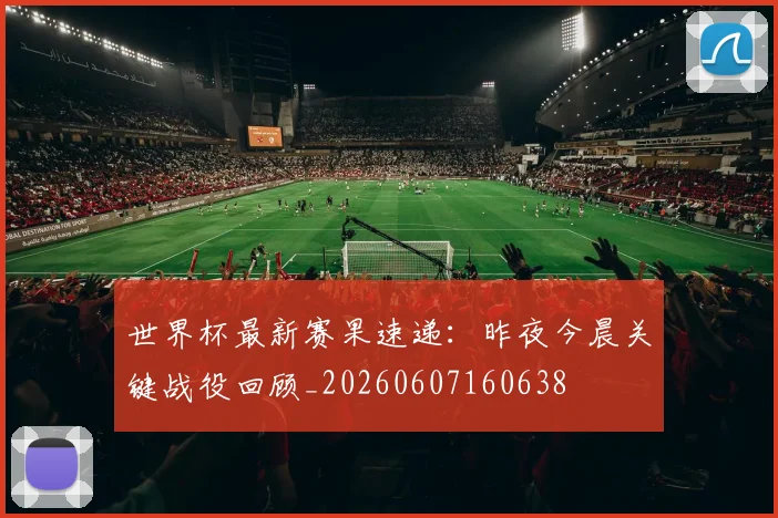 世界杯最新赛果速递：昨夜今晨关键战役回顾_20260607160638