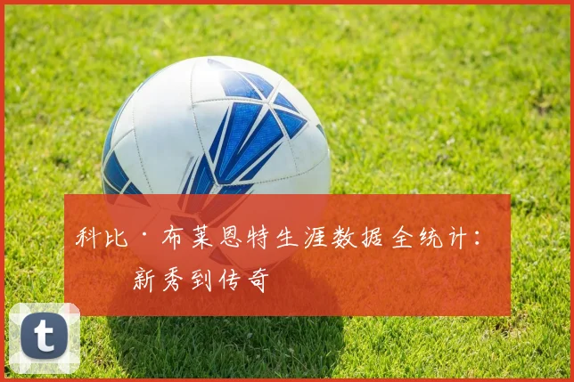 科比·布莱恩特生涯数据全统计：从新秀到传奇
